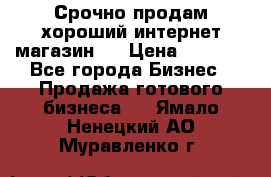 Срочно продам хороший интернет магазин.  › Цена ­ 4 600 - Все города Бизнес » Продажа готового бизнеса   . Ямало-Ненецкий АО,Муравленко г.